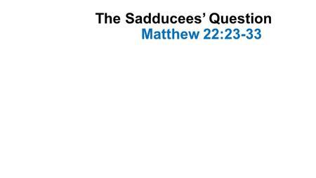 The Sadducees’ Question Matthew 22:23-33. Introduction Jesus was teaching in the temple during the last week of His earthly ministry Different groups.