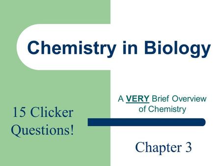 Chemistry in Biology A VERY Brief Overview of Chemistry Chapter 3 15 Clicker Questions!