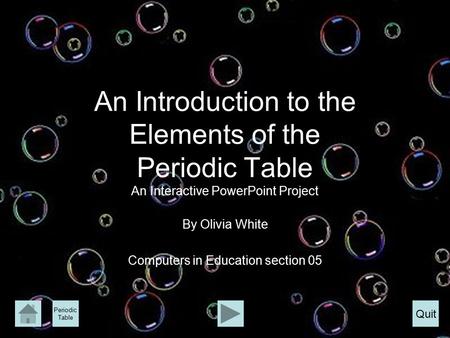 An Introduction to the Elements of the Periodic Table An Interactive PowerPoint Project By Olivia White Computers in Education section 05 Periodic Table.