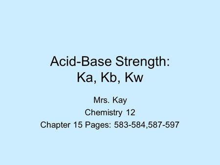 Acid-Base Strength: Ka, Kb, Kw Mrs. Kay Chemistry 12 Chapter 15 Pages: 583-584,587-597.