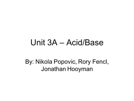 Unit 3A – Acid/Base By: Nikola Popovic, Rory Fencl, Jonathan Hooyman.