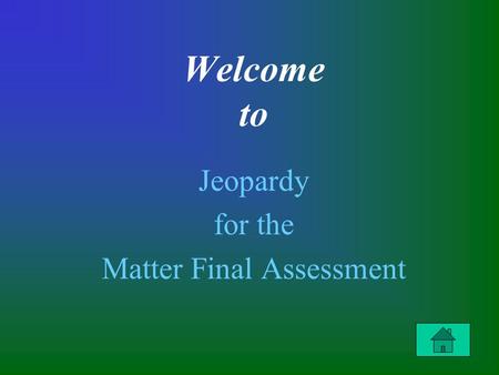 Welcome to Jeopardy for the Matter Final Assessment.