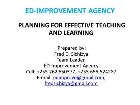ED-IMPROVEMENT AGENCY PLANNING FOR EFFECTIVE TEACHING AND LEARNING Prepared by: Fred D. Sichizya Team Leader, ED-Improvement Agency Cell: +255 762 650377,