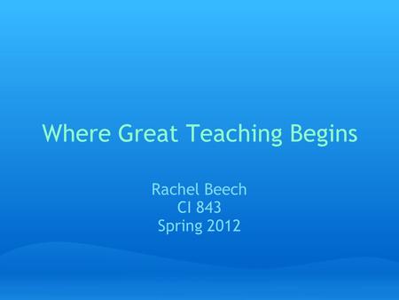 Where Great Teaching Begins Rachel Beech CI 843 Spring 2012.