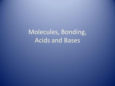 Molecules, Bonding, Acids and Bases. Chemical Bonds molecule A group of atoms bonded to one another form a molecule. compound If the molecule has more.