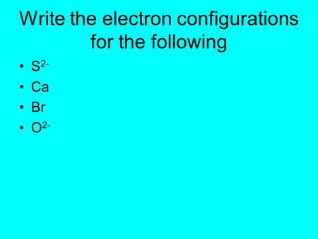 Write the electron configurations for the following S 2- Ca Br O 2-