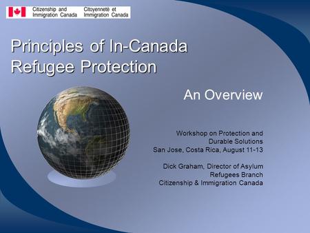 Principles of In-Canada Refugee Protection An Overview Workshop on Protection and Durable Solutions San Jose, Costa Rica, August 11-13 Dick Graham, Director.