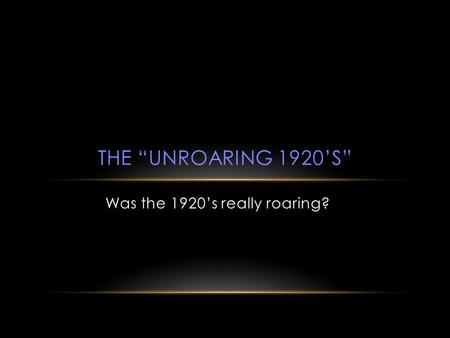 THE “UNROARING 1920’S” Was the 1920’s really roaring?