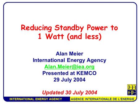 INTERNATIONAL ENERGY AGENCY AGENCE INTERNATIONALE DE L’ENERGIE Reducing Standby Power to 1 Watt (and less) Alan Meier International Energy Agency