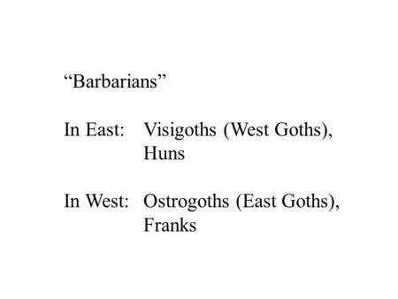 “Barbarians” In East: Visigoths (West Goths), Huns In West: Ostrogoths (East Goths), Franks.