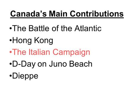Canada’s Main Contributions The Battle of the Atlantic Hong Kong The Italian Campaign D-Day on Juno Beach Dieppe.
