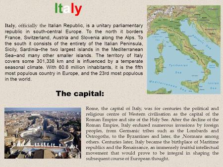 Italy Rome, the capital of Italy, was for centuries the political and religious centre of Western civilisation as the capital of the Roman Empire and site.