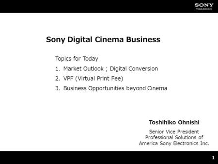 Sony Digital Cinema Business 1 Toshihiko Ohnishi Senior Vice President Professional Solutions of America Sony Electronics Inc. Topics for Today 1.Market.