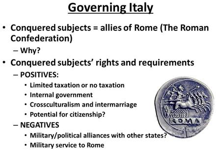 Governing Italy Conquered subjects = allies of Rome (The Roman Confederation) – Why? Conquered subjects’ rights and requirements – POSITIVES: Limited taxation.