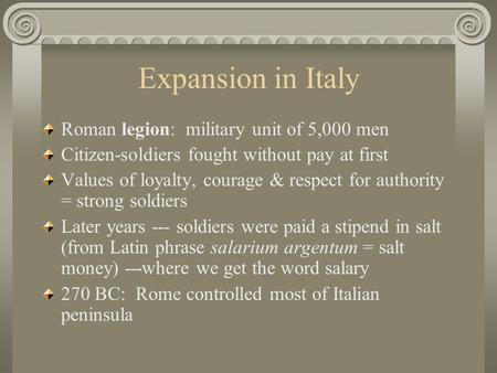 Expansion in Italy Roman legion: military unit of 5,000 men Citizen-soldiers fought without pay at first Values of loyalty, courage & respect for authority.