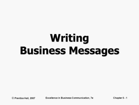 © Prentice Hall, 2007 Excellence in Business Communication, 7eChapter 5 - 1 Writing Business Messages.