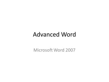 Advanced Word Microsoft Word 2007. Overview Teaching Advanced Topics Chart, Word Art, Pictures Advanced Mail merge Advanced Find and Replace Outline Views.