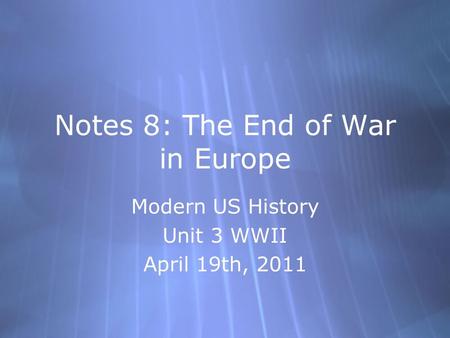 Notes 8: The End of War in Europe Modern US History Unit 3 WWII April 19th, 2011 Modern US History Unit 3 WWII April 19th, 2011.