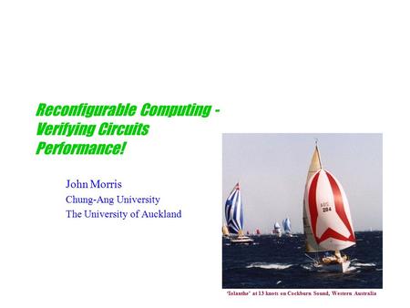 Reconfigurable Computing - Verifying Circuits Performance! John Morris Chung-Ang University The University of Auckland ‘Iolanthe’ at 13 knots on Cockburn.