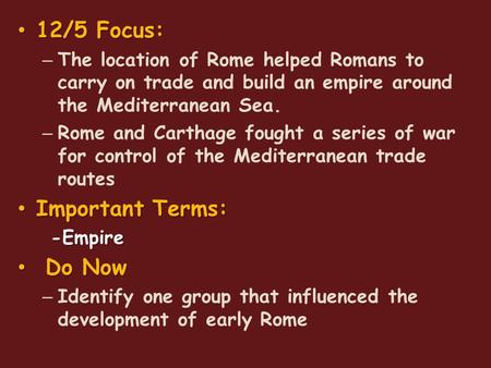 12/5 Focus: 12/5 Focus: – The location of Rome helped Romans to carry on trade and build an empire around the Mediterranean Sea. – Rome and Carthage fought.