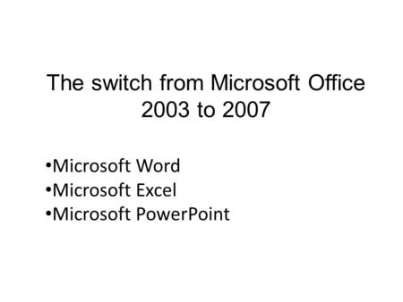 The switch from Microsoft Office 2003 to 2007 Microsoft Word Microsoft Excel Microsoft PowerPoint.