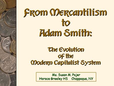 Ms. Susan M. Pojer Horace Greeley HS Chappaqua, NY From Mercantilism to Adam Smith: The Evolution of the Modern Capitalist System.