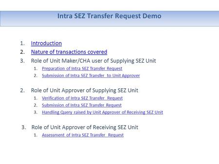 Intra SEZ Transfer Request Demo 1.IntroductionIntroduction 2.Nature of transactions coveredNature of transactions covered 3.Role of Unit Maker/CHA user.