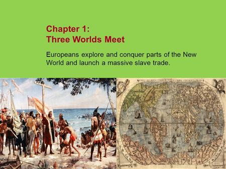 Chapter 1: Three Worlds Meet Europeans explore and conquer parts of the New World and launch a massive slave trade. NEXT.