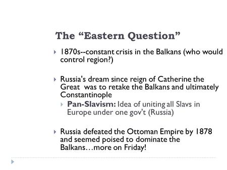 The “Eastern Question”  1870s--constant crisis in the Balkans (who would control region?)  Russia's dream since reign of Catherine the Great was to retake.