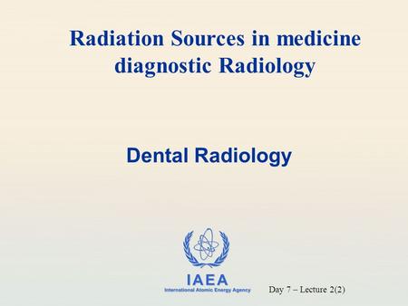 IAEA International Atomic Energy Agency Dental Radiology Radiation Sources in medicine diagnostic Radiology Day 7 – Lecture 2(2)