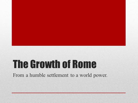 The Growth of Rome From a humble settlement to a world power.