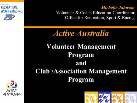 Active Australia Volunteer Management Program and Club /Association Management Program Michelle Johnson Volunteer & Coach Education Coordinator Office.