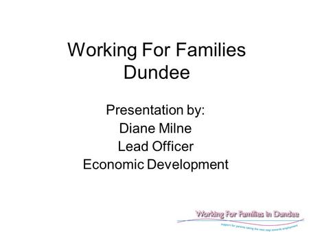 Working For Families Dundee Presentation by: Diane Milne Lead Officer Economic Development.