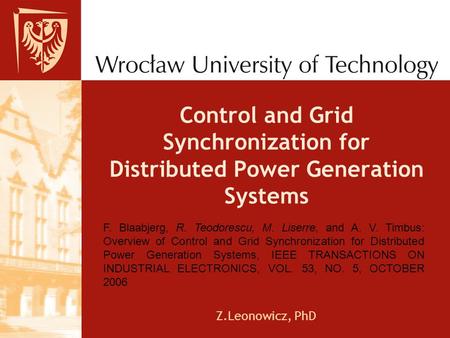 Control and Grid Synchronization for Distributed Power Generation Systems Z.Leonowicz, PhD F. Blaabjerg, R. Teodorescu, M. Liserre, and A. V. Timbus: Overview.