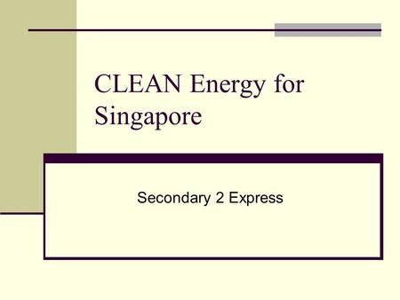CLEAN Energy for Singapore Secondary 2 Express. Background There has been report on the energy use by all households that has gone up tremendously since.
