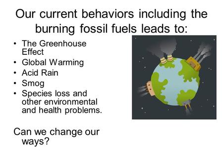 Our current behaviors including the burning fossil fuels leads to: The Greenhouse Effect Global Warming Acid Rain Smog Species loss and other environmental.
