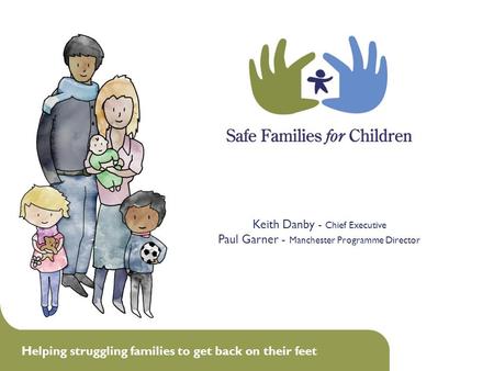 Helping struggling families to get back on their feet 1 Keith Danby - Chief Executive Paul Garner - Manchester Programme Director.