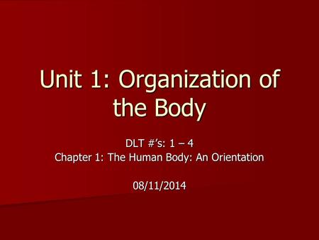 Unit 1: Organization of the Body DLT #’s: 1 – 4 Chapter 1: The Human Body: An Orientation 08/11/2014.