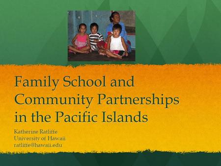 Family School and Community Partnerships in the Pacific Islands Katherine Ratliffe University of Hawaii