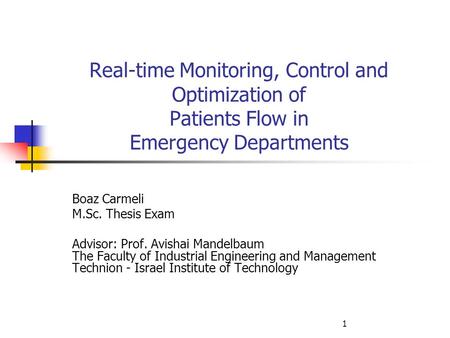 1 Real-time Monitoring, Control and Optimization of Patients Flow in Emergency Departments Boaz Carmeli M.Sc. Thesis Exam Advisor: Prof. Avishai Mandelbaum.