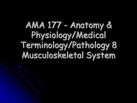 AMA 177 - Anatomy & Physiology/Medical Terminology/Pathology 8 Musculoskeletal System.
