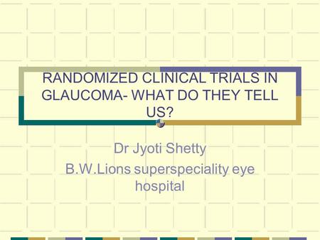 RANDOMIZED CLINICAL TRIALS IN GLAUCOMA- WHAT DO THEY TELL US? Dr Jyoti Shetty B.W.Lions superspeciality eye hospital.