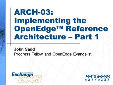 ARCH-03: Implementing the OpenEdge™ Reference Architecture – Part 1 John Sadd Progress Fellow and OpenEdge Evangelist.