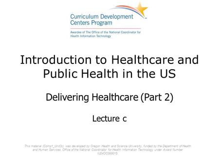 Introduction to Healthcare and Public Health in the US Delivering Healthcare (Part 2) Lecture c This material (Comp1_Unit3c) was developed by Oregon Health.