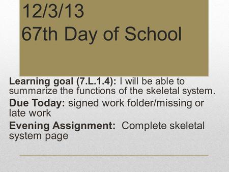 12/3/13 67th Day of School Learning goal (7.L.1.4): I will be able to summarize the functions of the skeletal system. Due Today: signed work folder/missing.