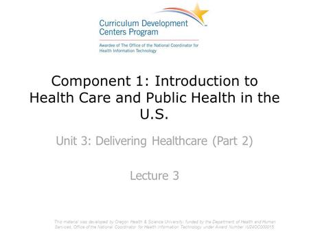 Component 1: Introduction to Health Care and Public Health in the U.S. Unit 3: Delivering Healthcare (Part 2) Lecture 3 This material was developed by.
