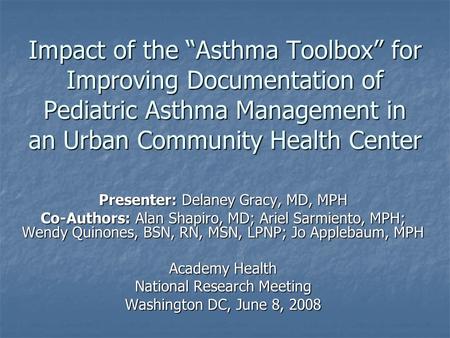Impact of the “Asthma Toolbox” for Improving Documentation of Pediatric Asthma Management in an Urban Community Health Center Presenter: Delaney Gracy,