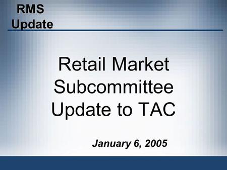 RMSUpdate January 6, 2005 Retail Market Subcommittee Update to TAC.