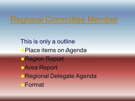 Regional Committee Member This is only a outline  Place items on Agenda  Region Report  Area Report  Regional Delegate Agenda  Format.