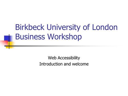 Birkbeck University of London Business Workshop Web Accessibility Introduction and welcome.